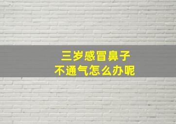 三岁感冒鼻子不通气怎么办呢