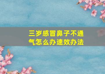 三岁感冒鼻子不通气怎么办速效办法