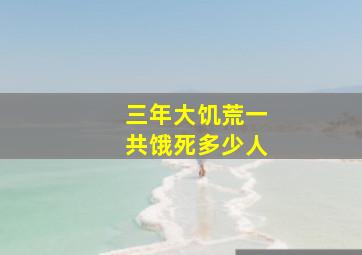 三年大饥荒一共饿死多少人