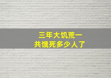 三年大饥荒一共饿死多少人了