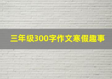 三年级300字作文寒假趣事