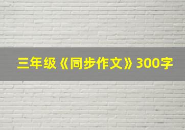 三年级《同步作文》300字