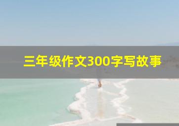 三年级作文300字写故事