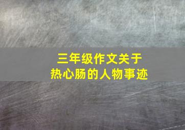 三年级作文关于热心肠的人物事迹