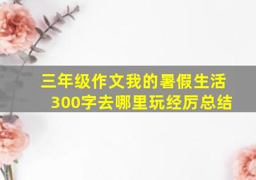 三年级作文我的暑假生活300字去哪里玩经厉总结