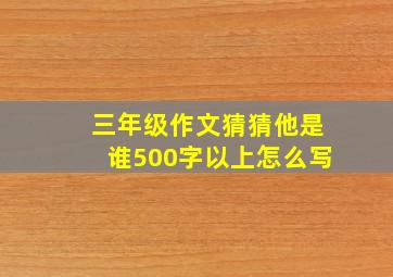 三年级作文猜猜他是谁500字以上怎么写