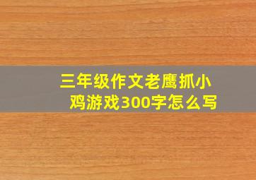 三年级作文老鹰抓小鸡游戏300字怎么写