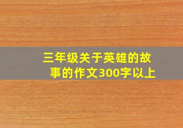 三年级关于英雄的故事的作文300字以上