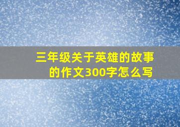 三年级关于英雄的故事的作文300字怎么写