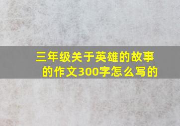 三年级关于英雄的故事的作文300字怎么写的