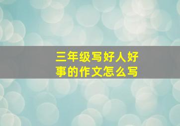 三年级写好人好事的作文怎么写