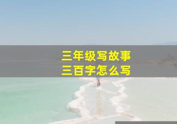 三年级写故事三百字怎么写