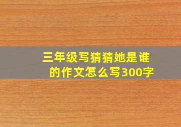 三年级写猜猜她是谁的作文怎么写300字