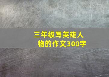 三年级写英雄人物的作文300字