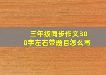 三年级同步作文300字左右带题目怎么写