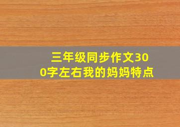 三年级同步作文300字左右我的妈妈特点