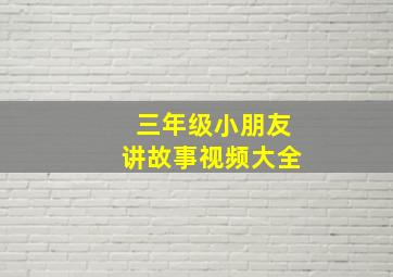 三年级小朋友讲故事视频大全