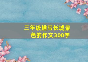 三年级描写长城景色的作文300字