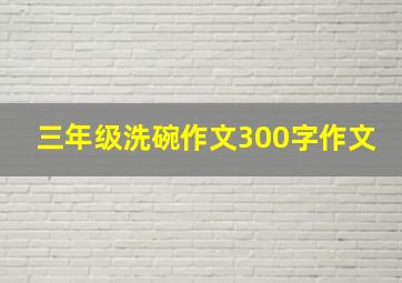 三年级洗碗作文300字作文