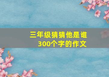 三年级猜猜他是谁300个字的作文