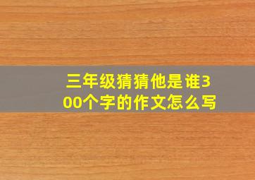 三年级猜猜他是谁300个字的作文怎么写