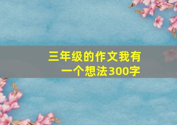 三年级的作文我有一个想法300字