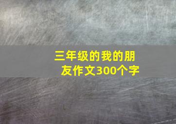 三年级的我的朋友作文300个字