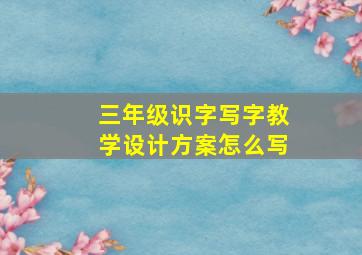 三年级识字写字教学设计方案怎么写