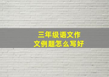 三年级语文作文例题怎么写好