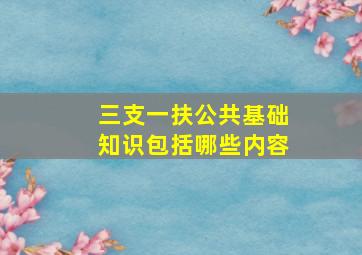 三支一扶公共基础知识包括哪些内容