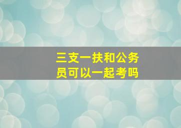 三支一扶和公务员可以一起考吗