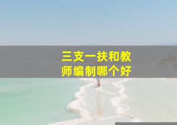 三支一扶和教师编制哪个好