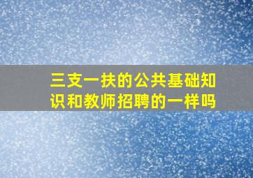 三支一扶的公共基础知识和教师招聘的一样吗