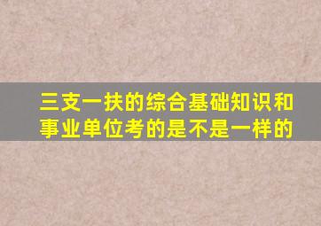 三支一扶的综合基础知识和事业单位考的是不是一样的