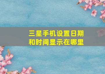 三星手机设置日期和时间显示在哪里