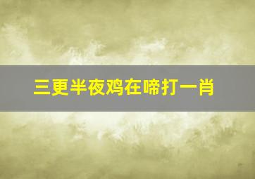 三更半夜鸡在啼打一肖