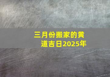 三月份搬家的黄道吉日2025年