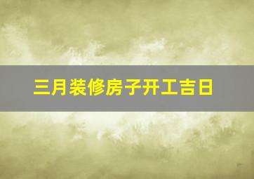 三月装修房子开工吉日