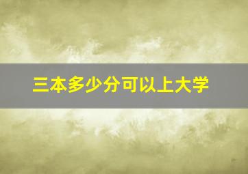 三本多少分可以上大学