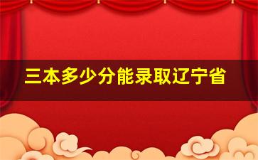 三本多少分能录取辽宁省