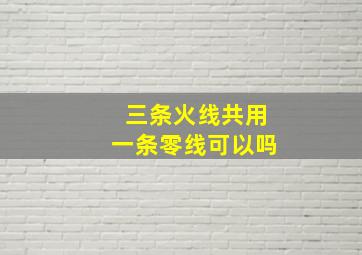 三条火线共用一条零线可以吗