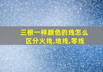 三根一样颜色的线怎么区分火线,地线,零线