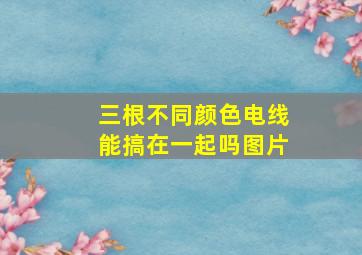 三根不同颜色电线能搞在一起吗图片