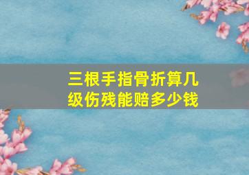 三根手指骨折算几级伤残能赔多少钱