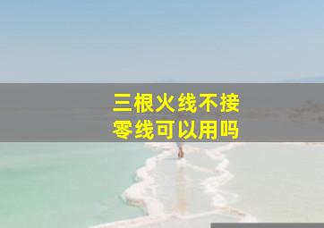 三根火线不接零线可以用吗