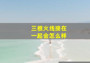 三根火线接在一起会怎么样