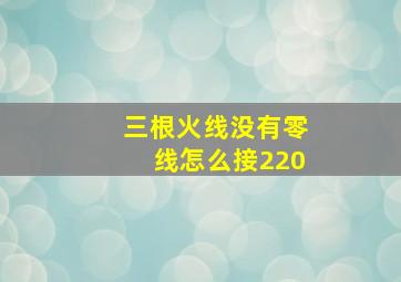 三根火线没有零线怎么接220