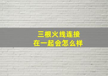 三根火线连接在一起会怎么样