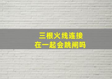 三根火线连接在一起会跳闸吗