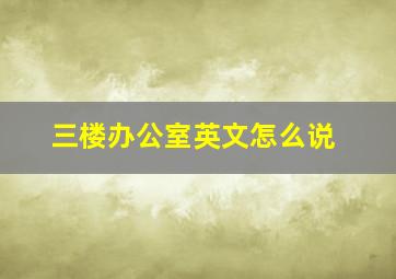 三楼办公室英文怎么说